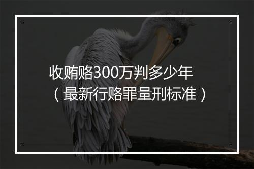 收贿赂300万判多少年（最新行赂罪量刑标准）