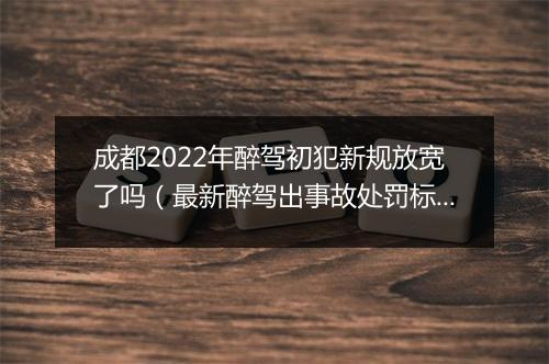 成都2022年醉驾初犯新规放宽了吗（最新醉驾出事故处罚标准）