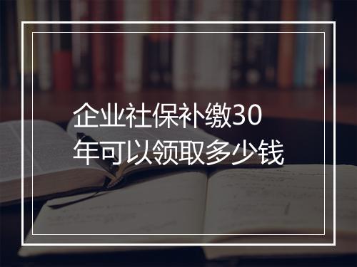 企业社保补缴30年可以领取多少钱