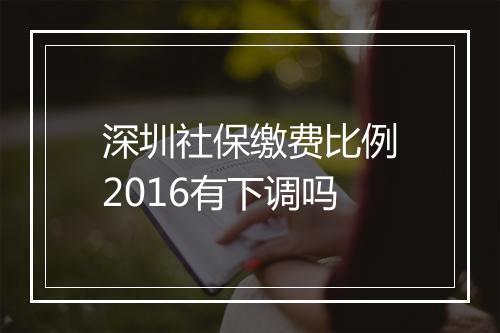 深圳社保缴费比例2016有下调吗
