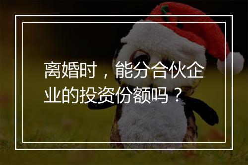离婚时，能分合伙企业的投资份额吗？