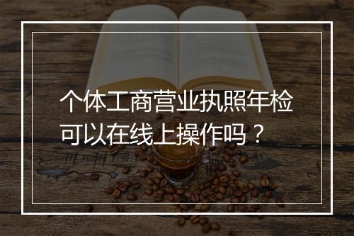 个体工商营业执照年检可以在线上操作吗？