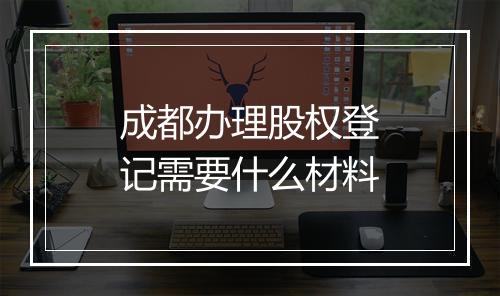 成都办理股权登记需要什么材料