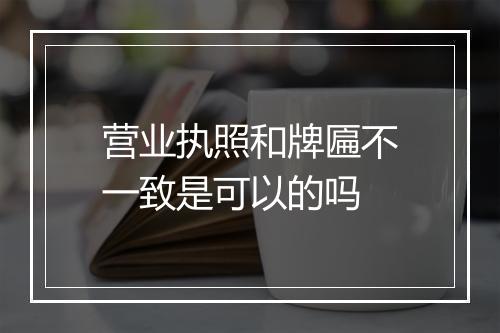 营业执照和牌匾不一致是可以的吗