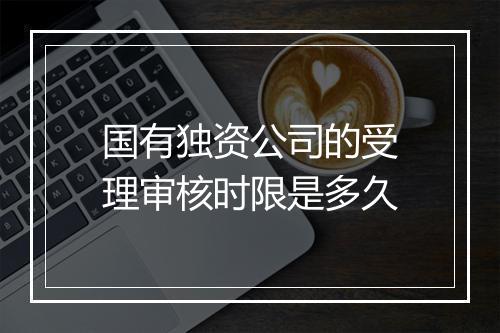 国有独资公司的受理审核时限是多久