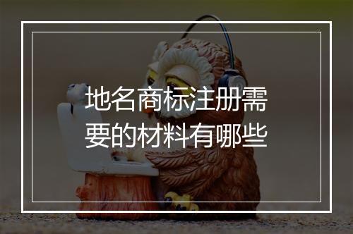 地名商标注册需要的材料有哪些