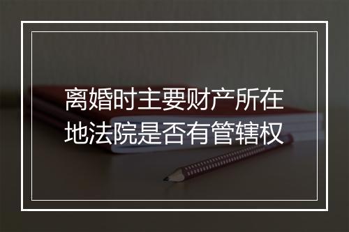 离婚时主要财产所在地法院是否有管辖权