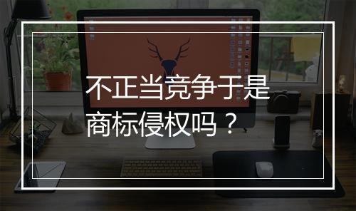 不正当竞争于是商标侵权吗？
