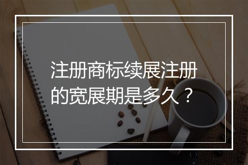 注册商标续展注册的宽展期是多久？