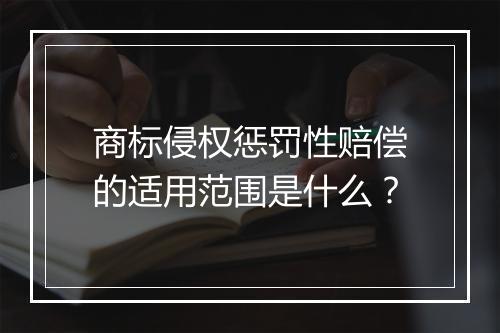 商标侵权惩罚性赔偿的适用范围是什么？