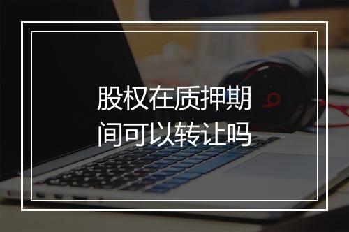 股权在质押期间可以转让吗