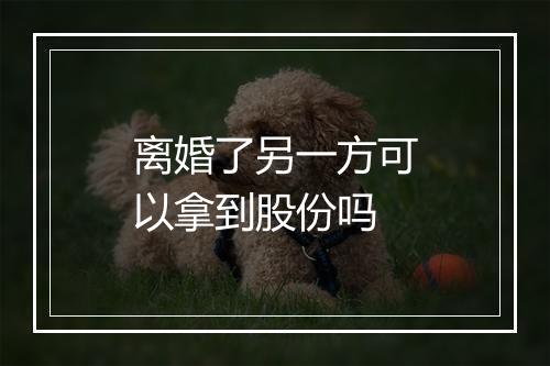 离婚了另一方可以拿到股份吗