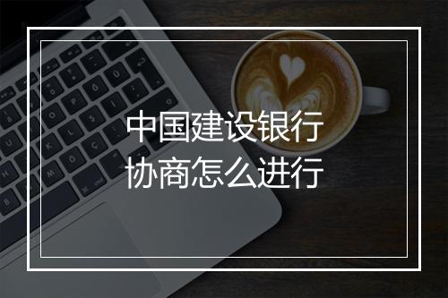 中国建设银行协商怎么进行
