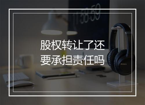 股权转让了还要承担责任吗