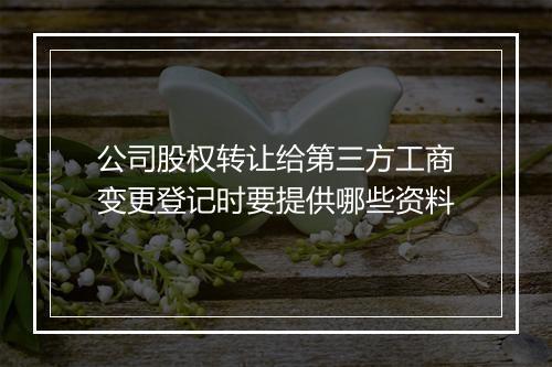 公司股权转让给第三方工商变更登记时要提供哪些资料