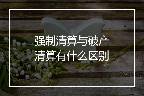 强制清算与破产清算有什么区别