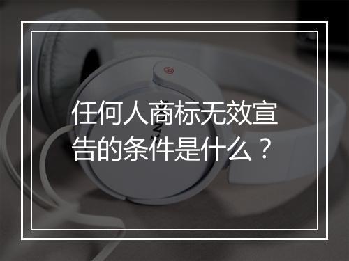 任何人商标无效宣告的条件是什么？