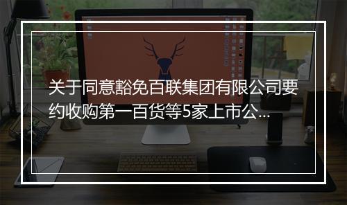 关于同意豁免百联集团有限公司要约收购第一百货等5家上市公司股