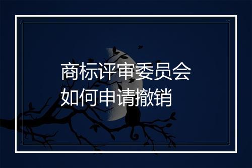 商标评审委员会如何申请撤销