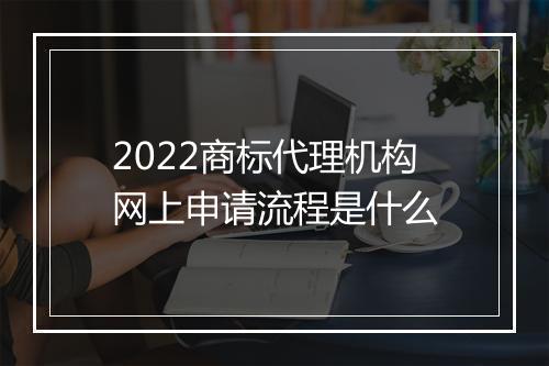 2022商标代理机构网上申请流程是什么
