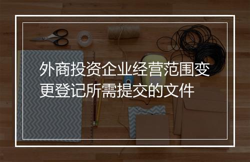 外商投资企业经营范围变更登记所需提交的文件