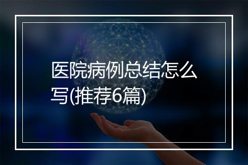 医院病例总结怎么写(推荐6篇)