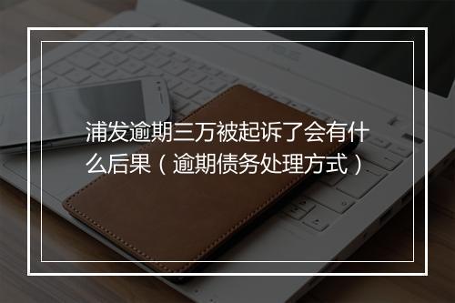 浦发逾期三万被起诉了会有什么后果（逾期债务处理方式）