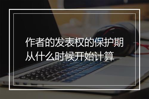作者的发表权的保护期从什么时候开始计算
