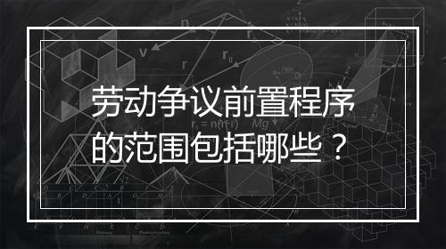 劳动争议前置程序的范围包括哪些？