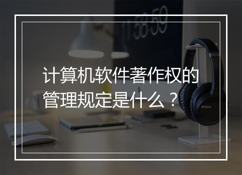 计算机软件著作权的管理规定是什么？