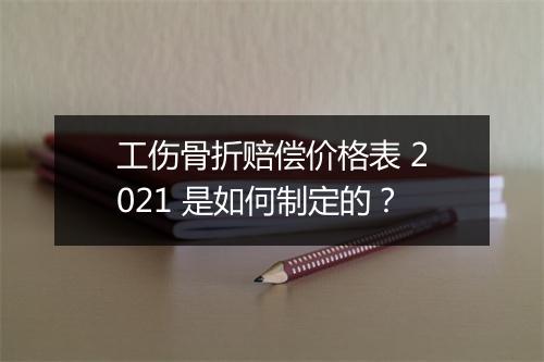 工伤骨折赔偿价格表 2021 是如何制定的？