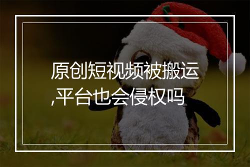 原创短视频被搬运,平台也会侵权吗