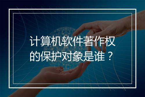 计算机软件著作权的保护对象是谁？