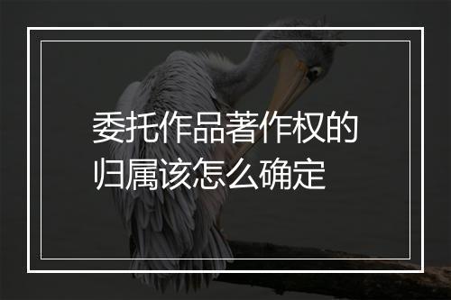 委托作品著作权的归属该怎么确定