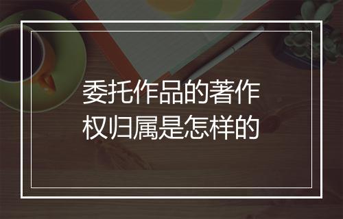 委托作品的著作权归属是怎样的