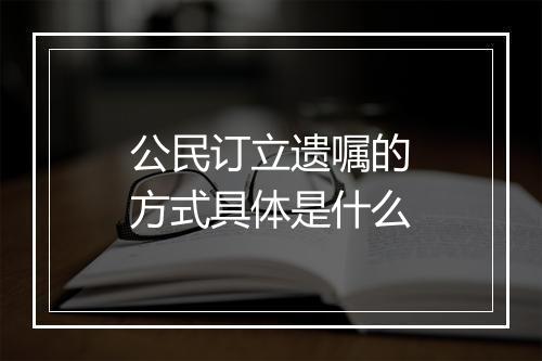公民订立遗嘱的方式具体是什么