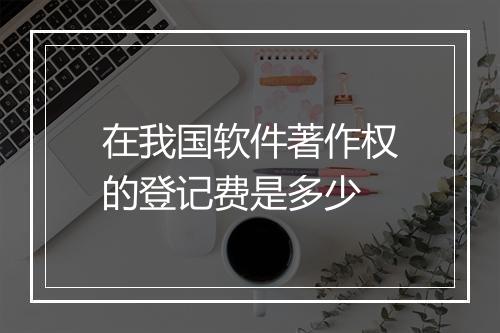 在我国软件著作权的登记费是多少