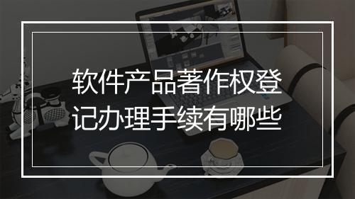 软件产品著作权登记办理手续有哪些