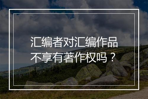 汇编者对汇编作品不享有著作权吗？