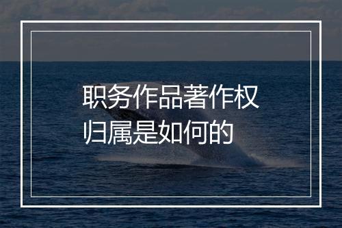 职务作品著作权归属是如何的