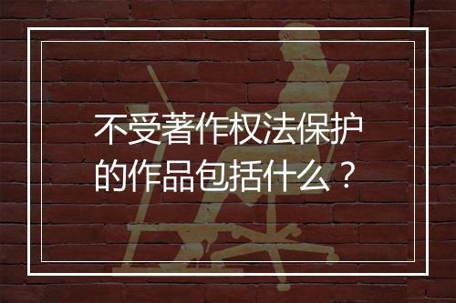 不受著作权法保护的作品包括什么？