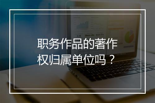 职务作品的著作权归属单位吗？