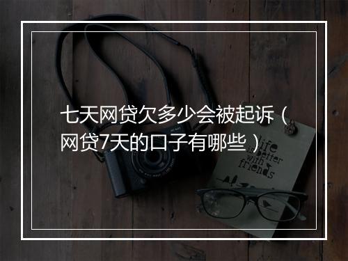 七天网贷欠多少会被起诉（网贷7天的口子有哪些）