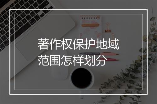 著作权保护地域范围怎样划分