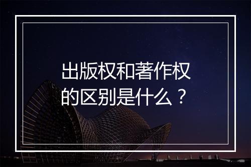 出版权和著作权的区别是什么？