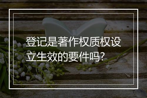 登记是著作权质权设立生效的要件吗?