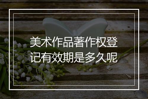 美术作品著作权登记有效期是多久呢
