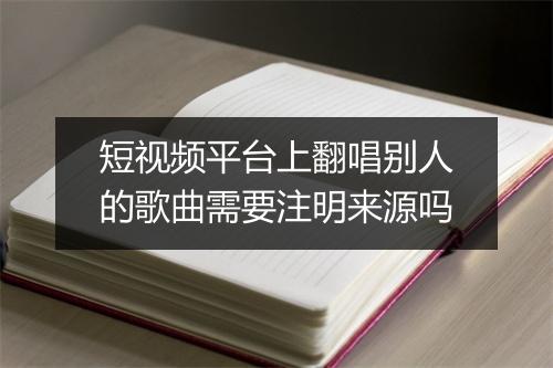 短视频平台上翻唱别人的歌曲需要注明来源吗