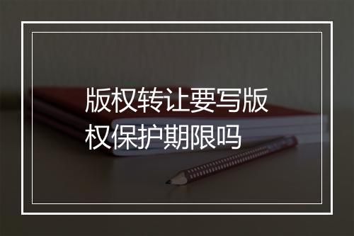 版权转让要写版权保护期限吗