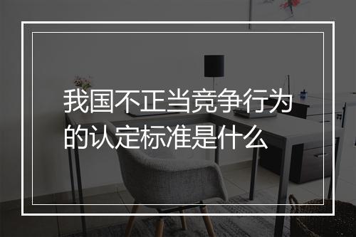 我国不正当竞争行为的认定标准是什么